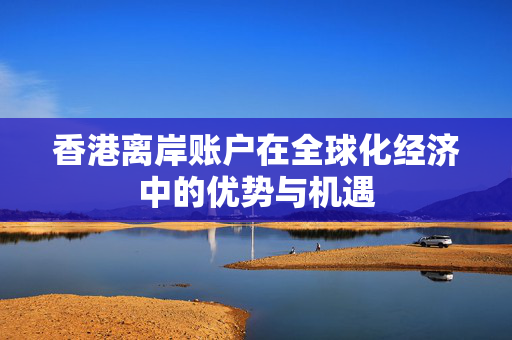 香港离岸账户在全球化经济中的优势与机遇