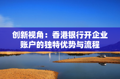 创新视角：香港银行开企业账户的独特优势与流程