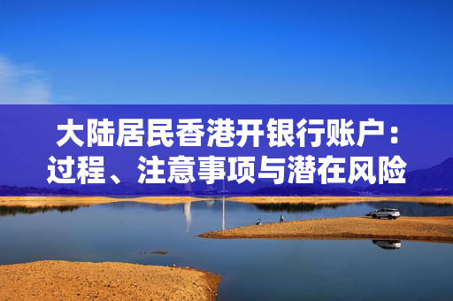 大陆居民香港开银行账户：过程、注意事项与潜在风险