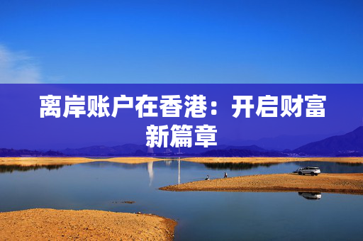 离岸账户在香港：开启财富新篇章