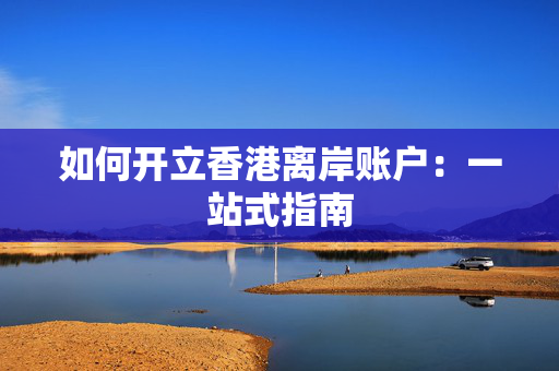 如何开立香港离岸账户：一站式指南