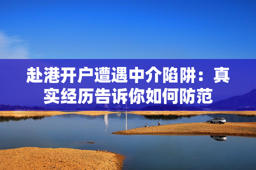 赴港开户遭遇中介陷阱：真实经历告诉你如何防范