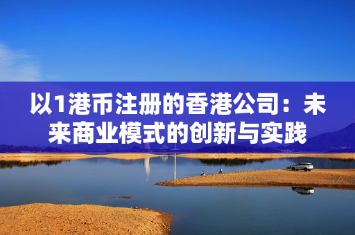 以1港币注册的香港公司：未来商业模式的创新与实践