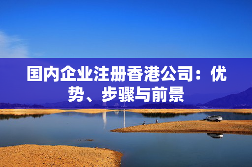 国内企业注册香港公司：优势、步骤与前景