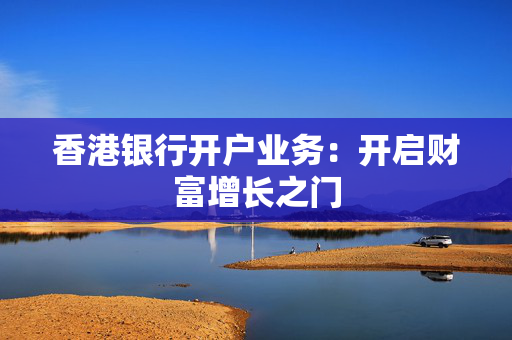 香港银行开户业务：开启财富增长之门