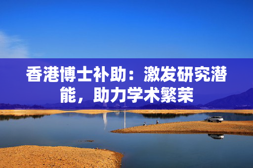香港博士补助：激发研究潜能，助力学术繁荣