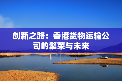 创新之路：香港货物运输公司的繁荣与未来
