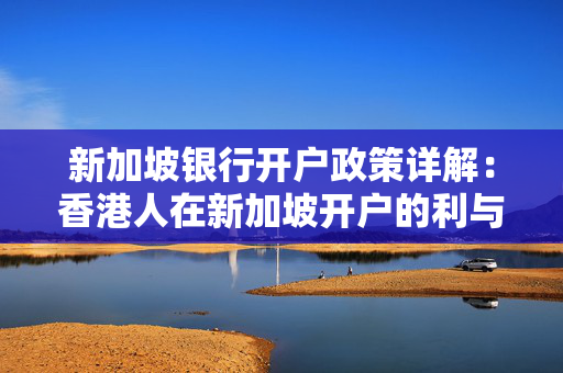 新加坡银行开户政策详解：香港人在新加坡开户的利与弊