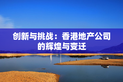 创新与挑战：香港地产公司的辉煌与变迁 香港公司相关