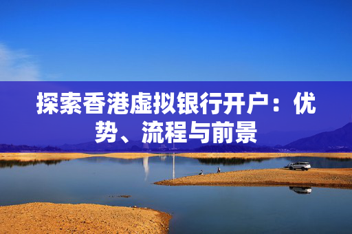 探索香港虚拟银行开户：优势、流程与前景