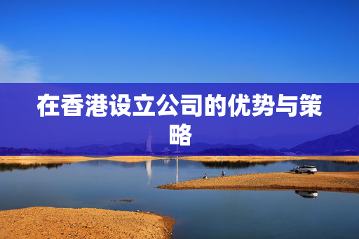 在香港设立公司的优势与策略 香港公司相关