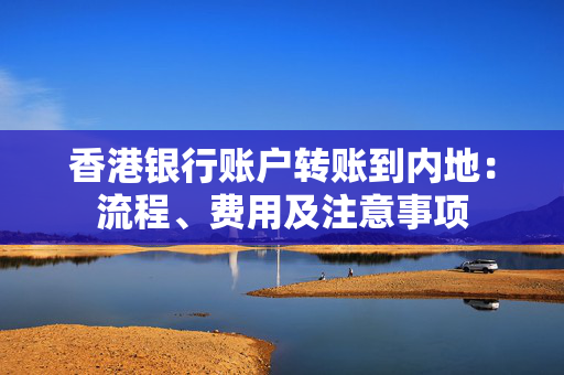 香港银行账户转账到内地：流程、费用及注意事项