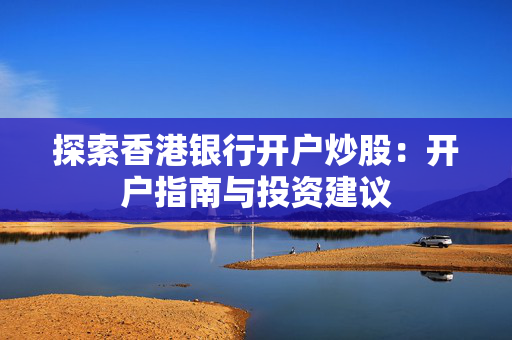探索香港银行开户炒股：开户指南与投资建议