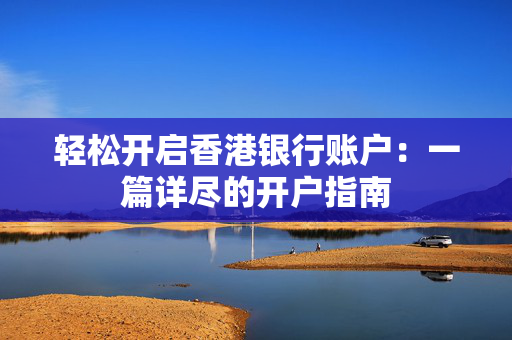轻松开启香港银行账户：一篇详尽的开户指南