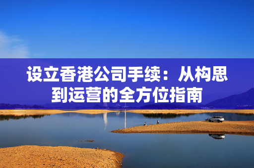设立香港公司手续：从构思到运营的全方位指南