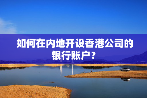  如何在内地开设香港公司的银行账户？