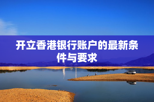 开立香港银行账户的最新条件与要求