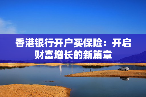香港银行开户买保险：开启财富增长的新篇章