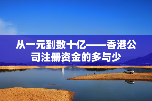 从一元到数十亿——香港公司注册资金的多与少