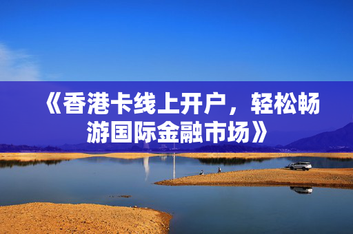 《香港卡线上开户，轻松畅游国际金融市场》