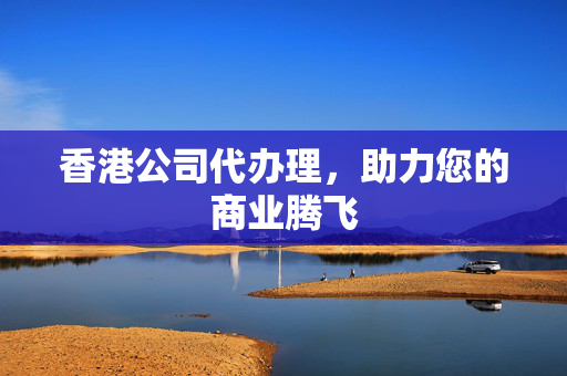 香港公司代办理，助力您的商业腾飞