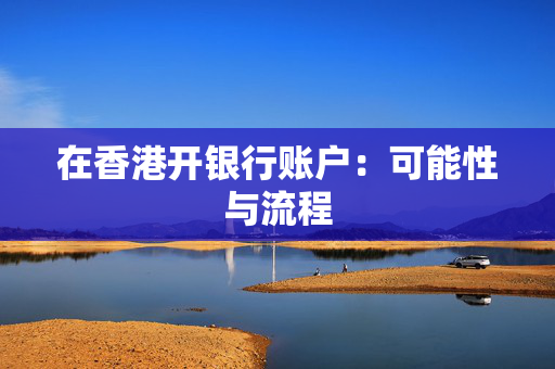 在香港开银行账户：可能性与流程