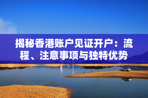 揭秘香港账户见证开户：流程、注意事项与独特优势