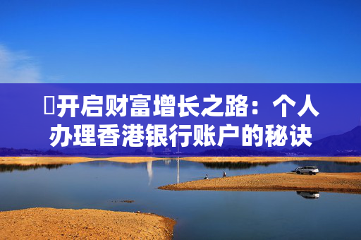 ​开启财富增长之路：个人办理香港银行账户的秘诀