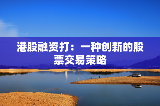 港股融资打：一种创新的股票交易策略
