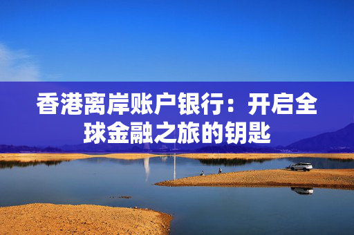 香港离岸账户银行：开启全球金融之旅的钥匙