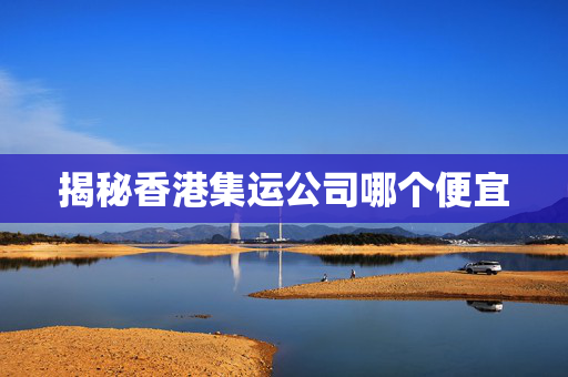 揭秘香港集运公司哪个便宜
