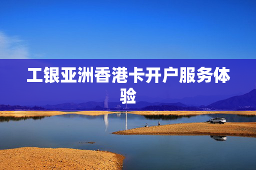 工银亚洲香港卡开户服务体验