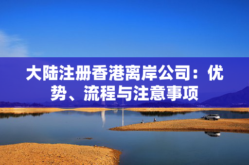 大陆注册香港离岸公司：优势、流程与注意事项