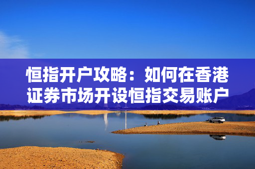 恒指开户攻略：如何在香港证券市场开设恒指交易账户