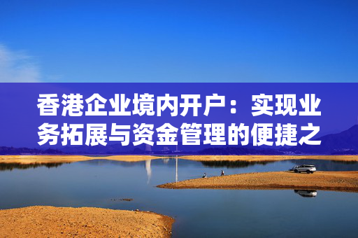 香港企业境内开户：实现业务拓展与资金管理的便捷之路