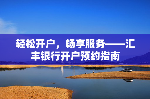 轻松开户，畅享服务——汇丰银行开户预约指南