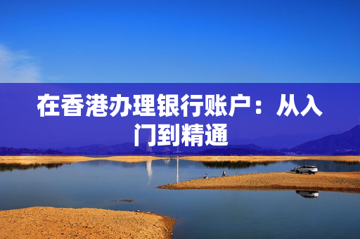在香港办理银行账户：从入门到精通