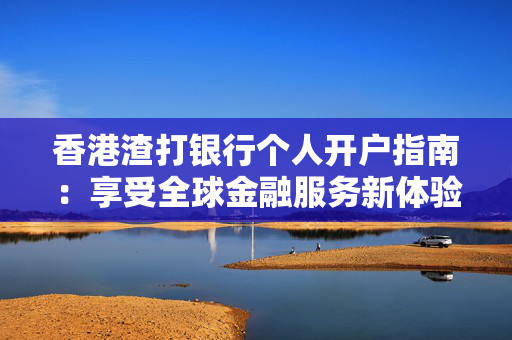 香港渣打银行个人开户指南：享受全球金融服务新体验