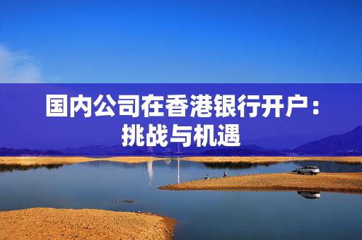国内公司在香港银行开户：挑战与机遇
