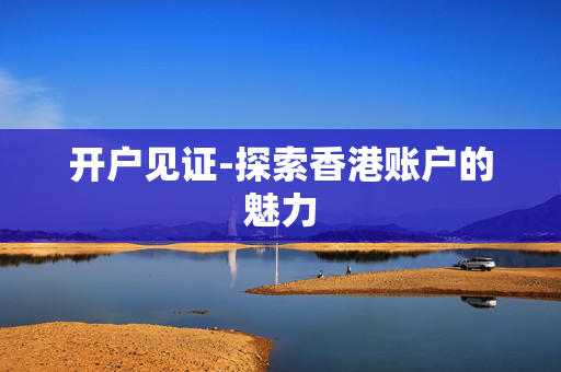 开户见证-探索香港账户的魅力