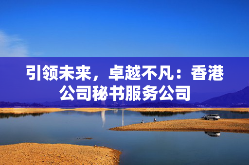 引领未来，卓越不凡：香港公司秘书服务公司