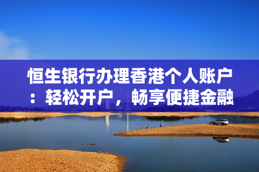 恒生银行办理香港个人账户：轻松开户，畅享便捷金融服务