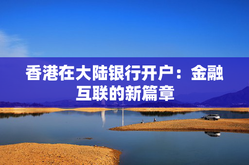 香港在大陆银行开户：金融互联的新篇章
