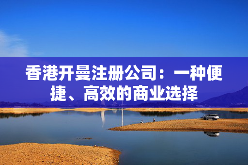 香港开曼注册公司：一种便捷、高效的商业选择