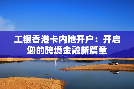 工银香港卡内地开户：开启您的跨境金融新篇章