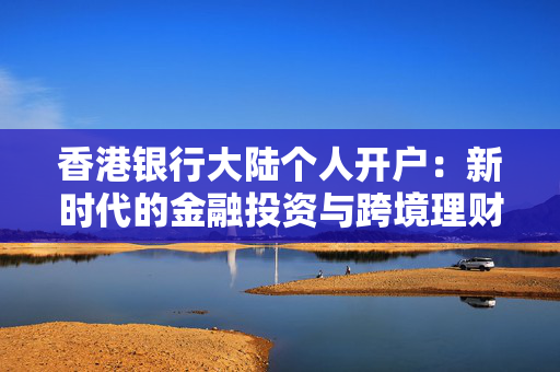 香港银行大陆个人开户：新时代的金融投资与跨境理财
