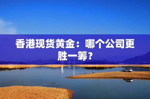 香港现货黄金：哪个公司更胜一筹？
