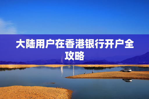 大陆用户在香港银行开户全攻略