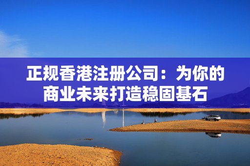 正规香港注册公司：为你的商业未来打造稳固基石