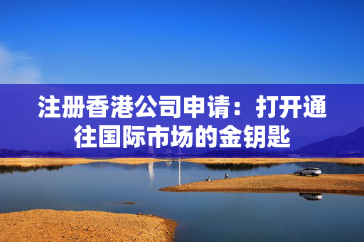 注册香港公司申请：打开通往国际市场的金钥匙